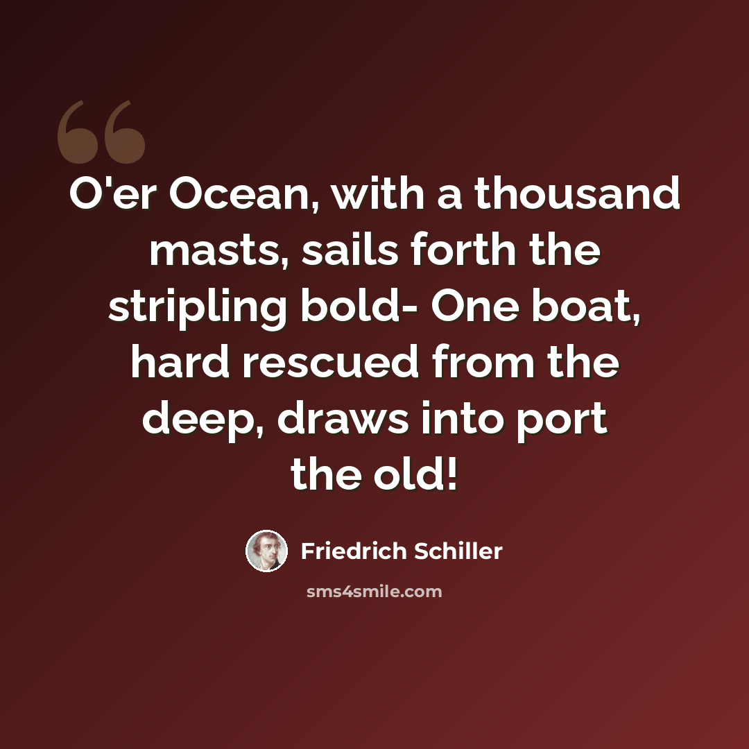“O'er Ocean, with a thousand masts, sails forth the stripling bold- One boat, hard rescued from the deep, draws into port the old!” quote by Friedrich Schiller