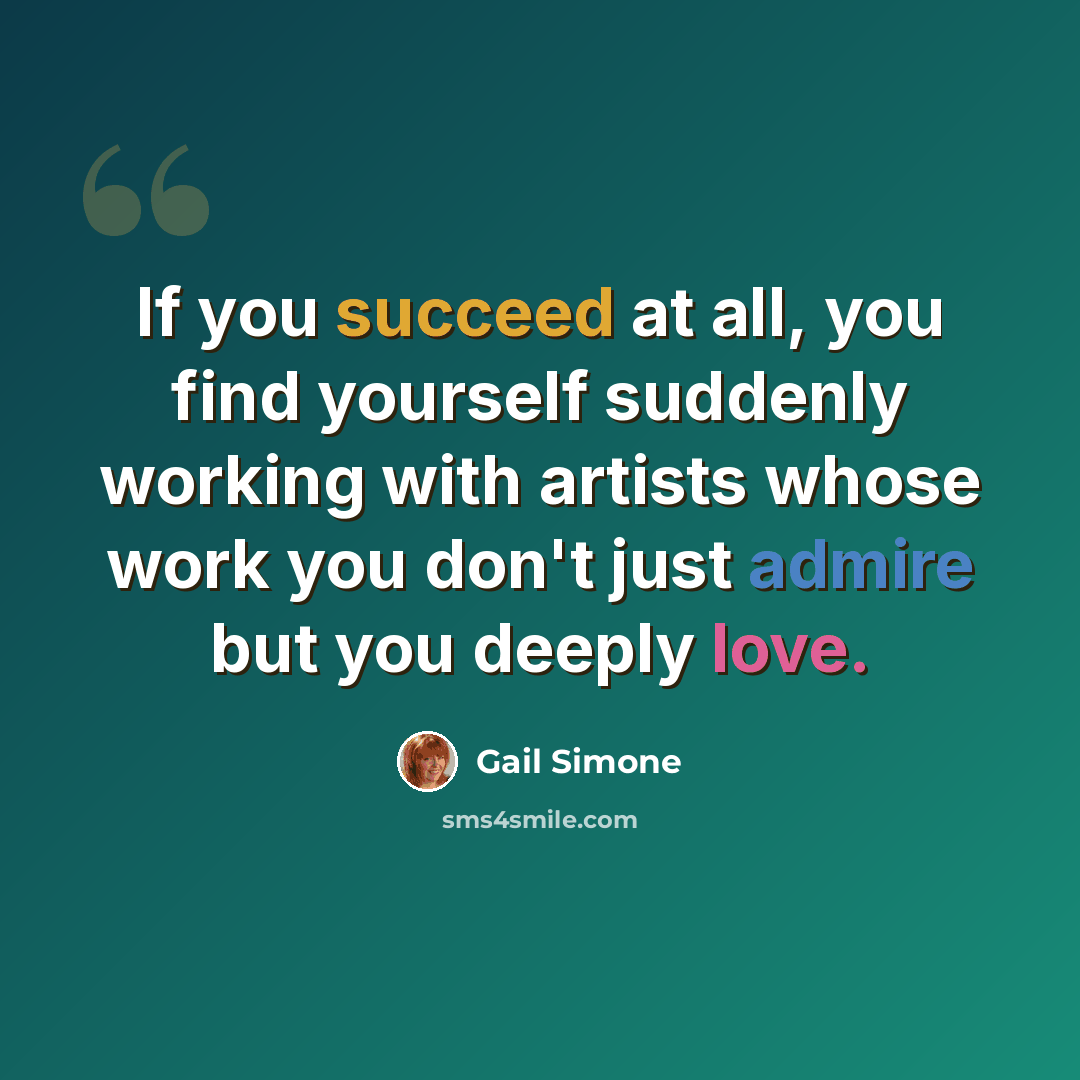 “If you succeed at all, you find yourself suddenly working with artists whose work you don't just admire but you deeply love.” quote by Gail Simone