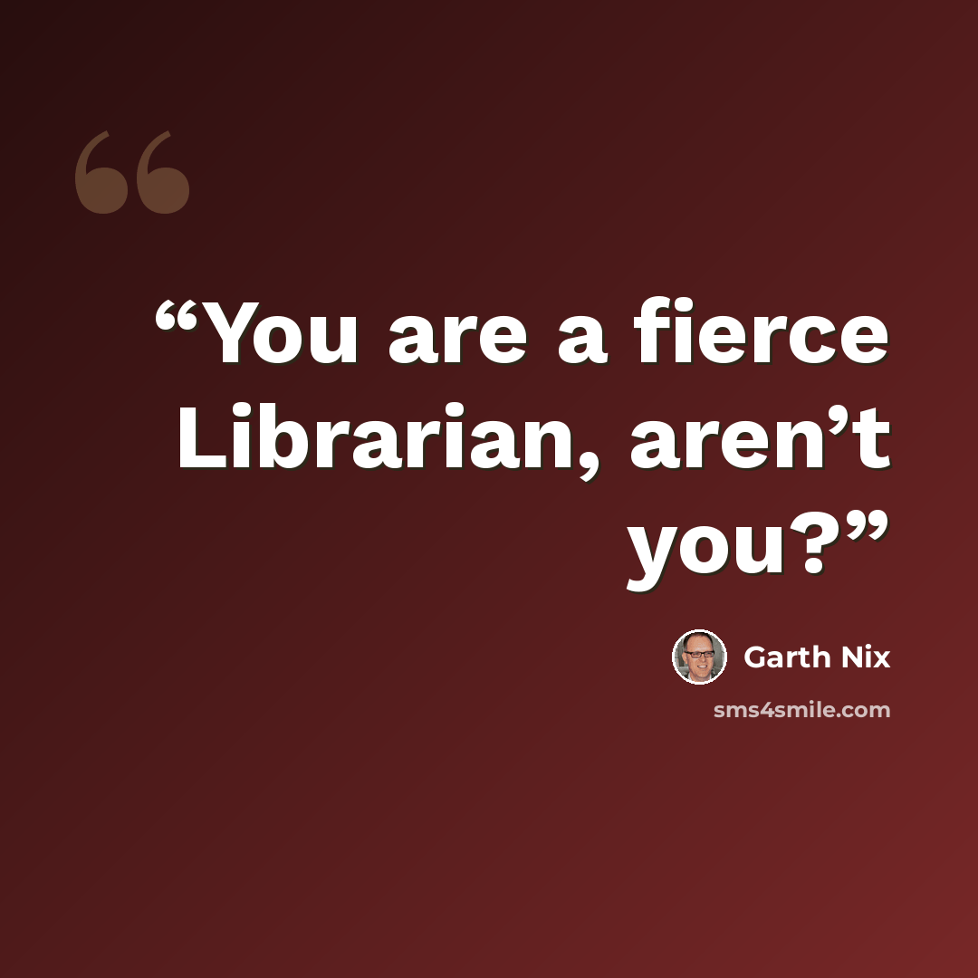 “You are a fierce Librarian, aren’t you?” quote by Garth Nix