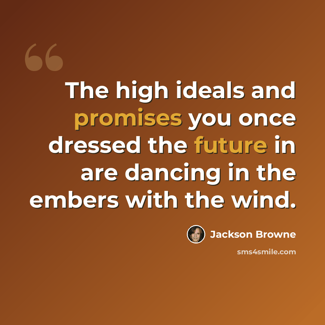 “The high ideals and promises you once dressed the future in are dancing in the embers with the wind.” quote by Jackson Browne