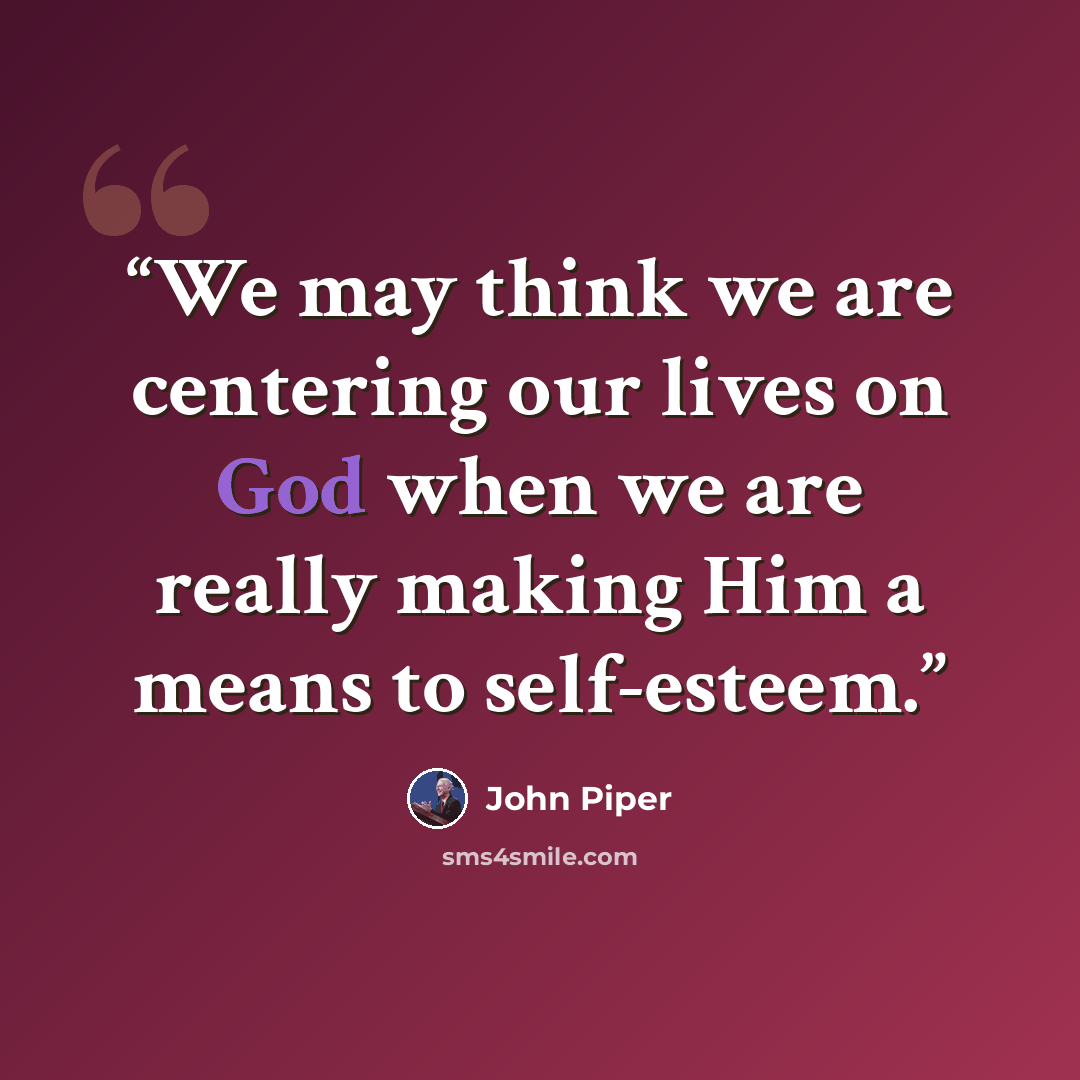 “We may think we are centering our lives on God when we are really making Him a means to self-esteem.” quote by John Piper