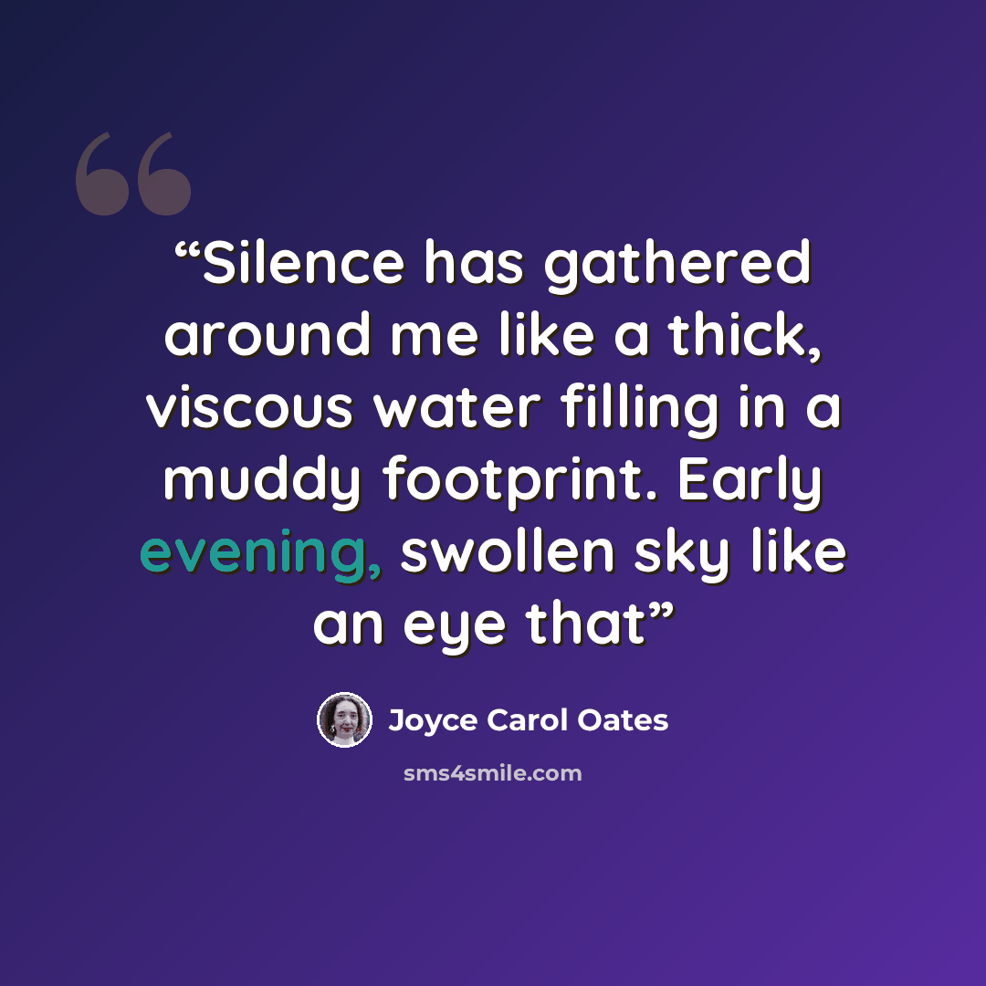 “Silence has gathered around me like a thick, viscous water filling in a muddy footprint. Early evening, swollen sky like an eye that” quote by Joyce Carol Oates
