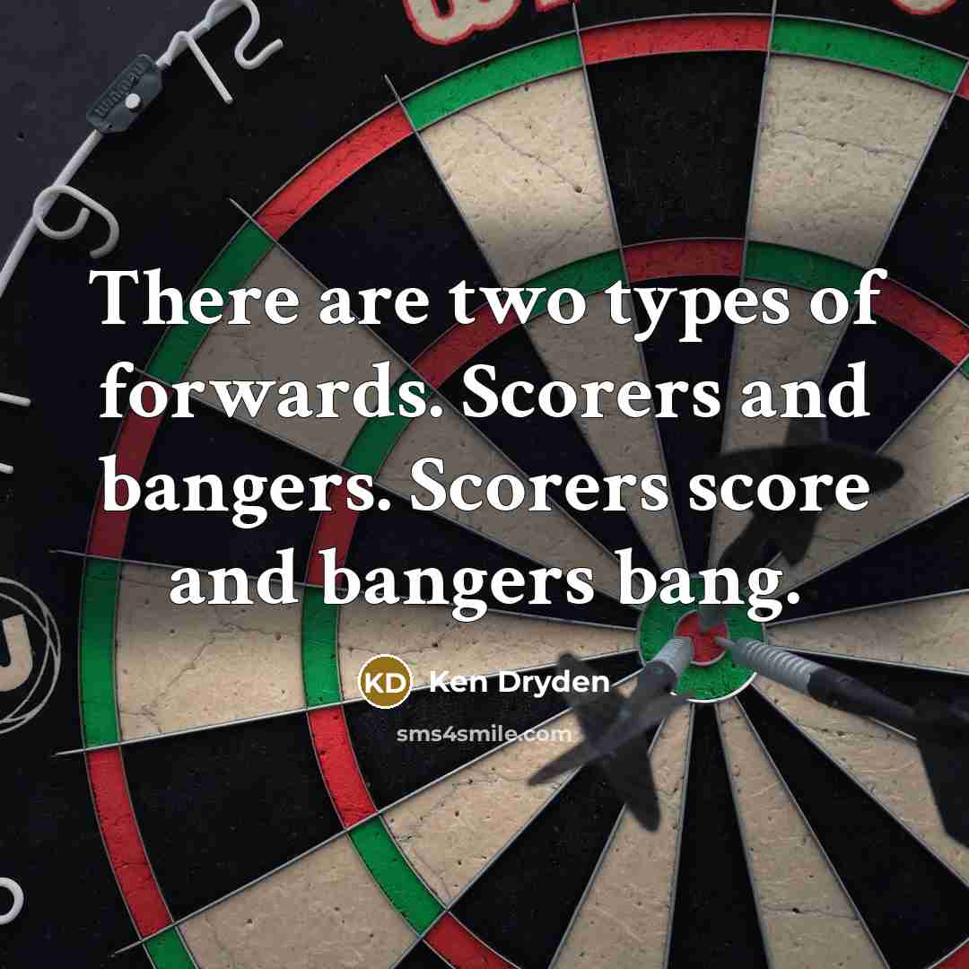 “There are two types of forwards. Scorers and bangers. Scorers score and bangers bang.” quote by Ken Dryden