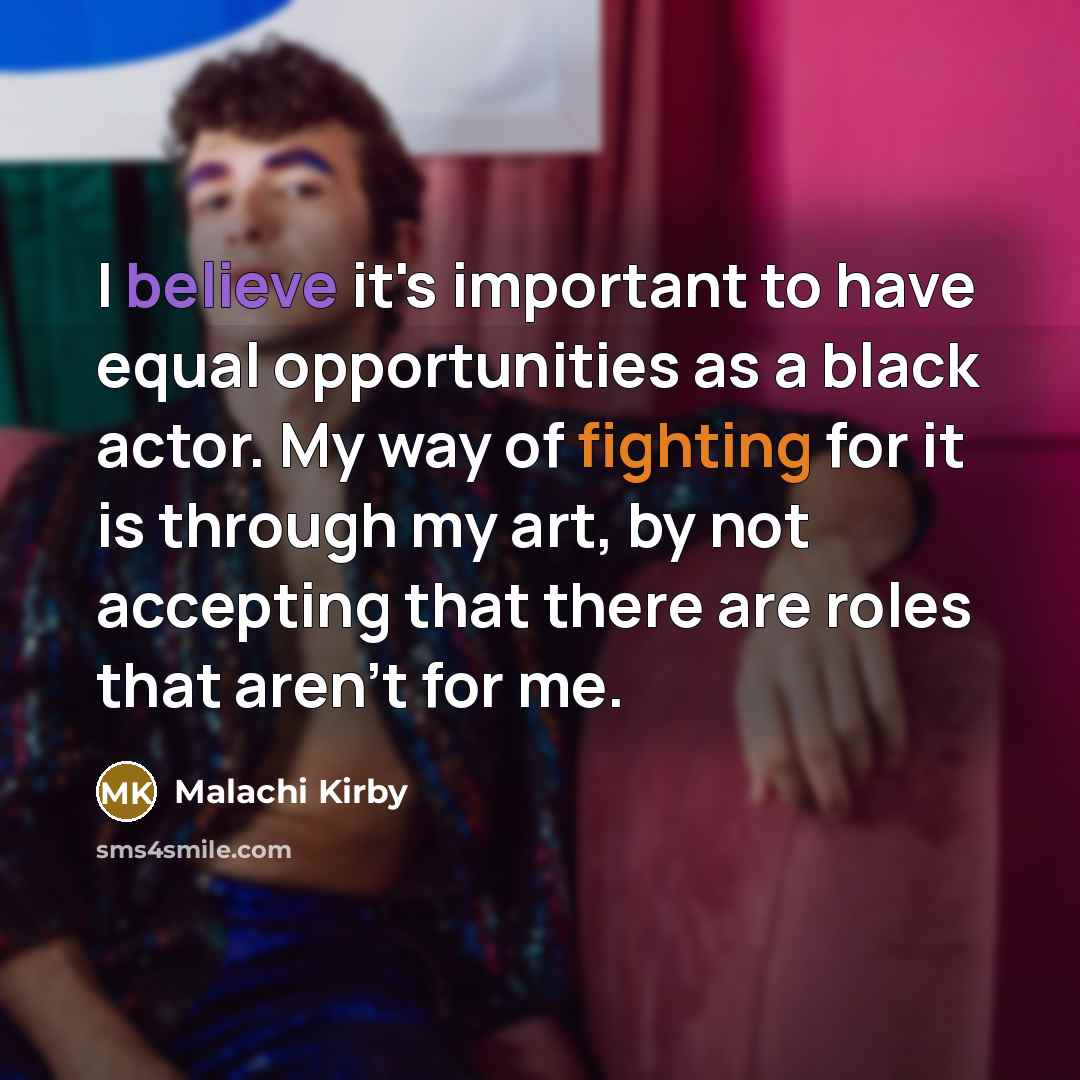 “I believe it's important to have equal opportunities as a black actor. My way of fighting for it is through my art, by not accepting that there are roles that aren't for me.” quote by Malachi Kirby