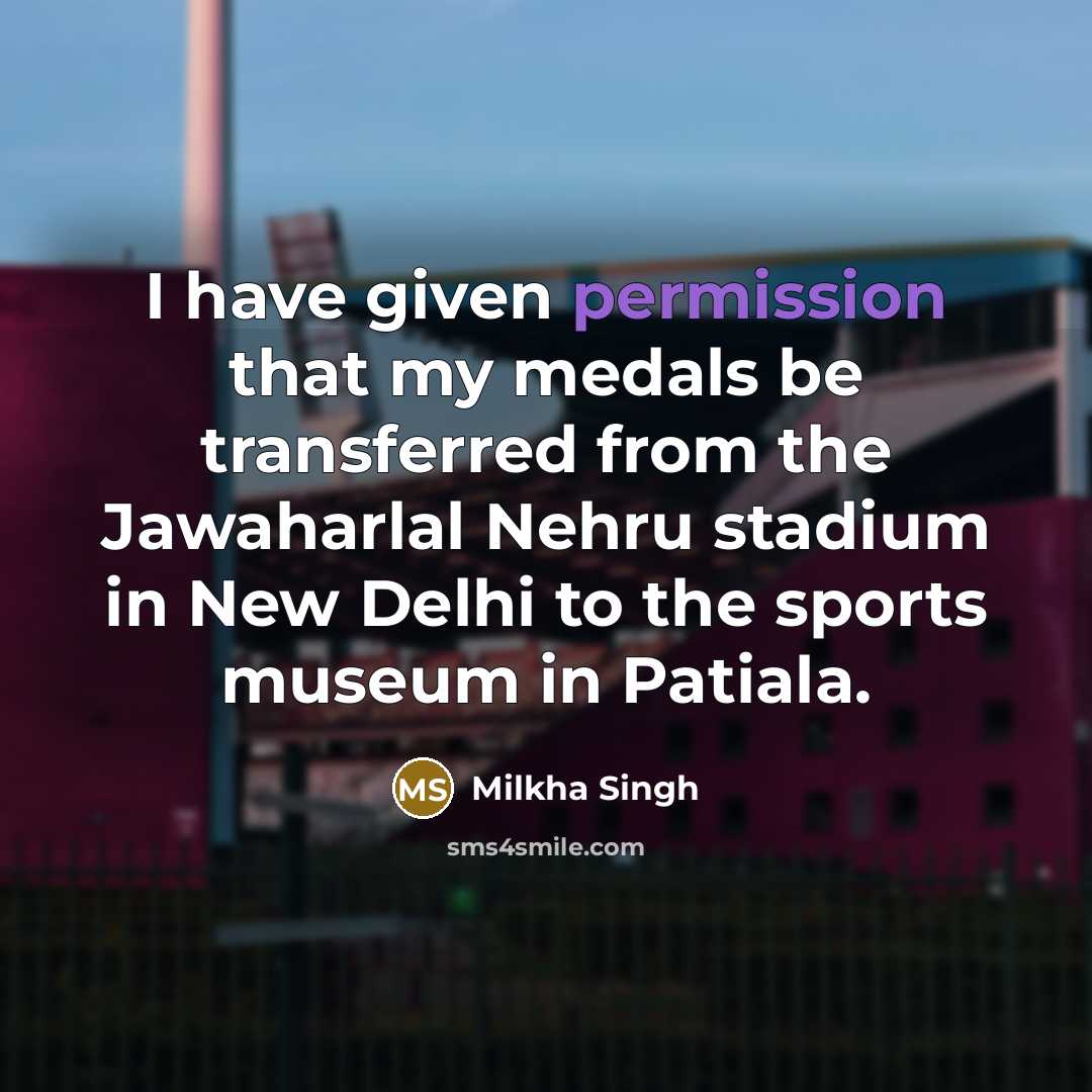 “I have given permission that my medals be transferred from the Jawaharlal Nehru stadium in New Delhi to the sports museum in Patiala.” quote by Milkha Singh