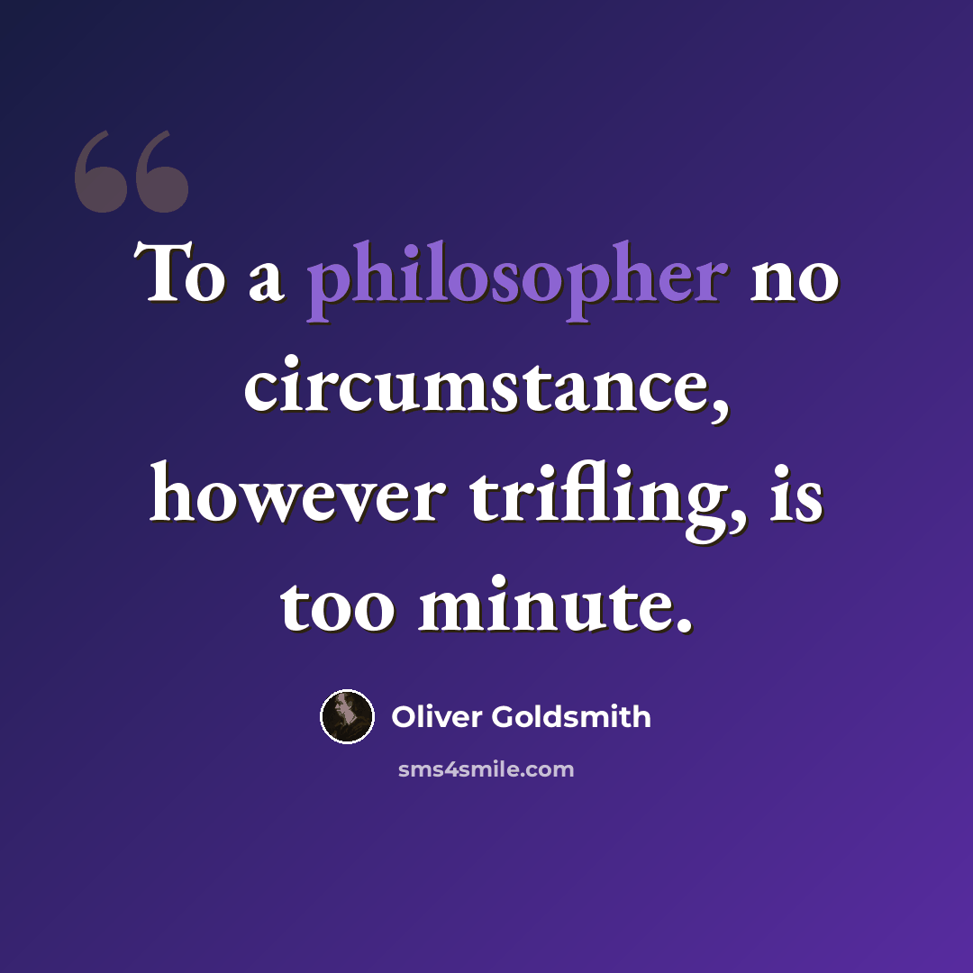 “To a philosopher no circumstance, however trifling, is too minute.” quote by Oliver Goldsmith