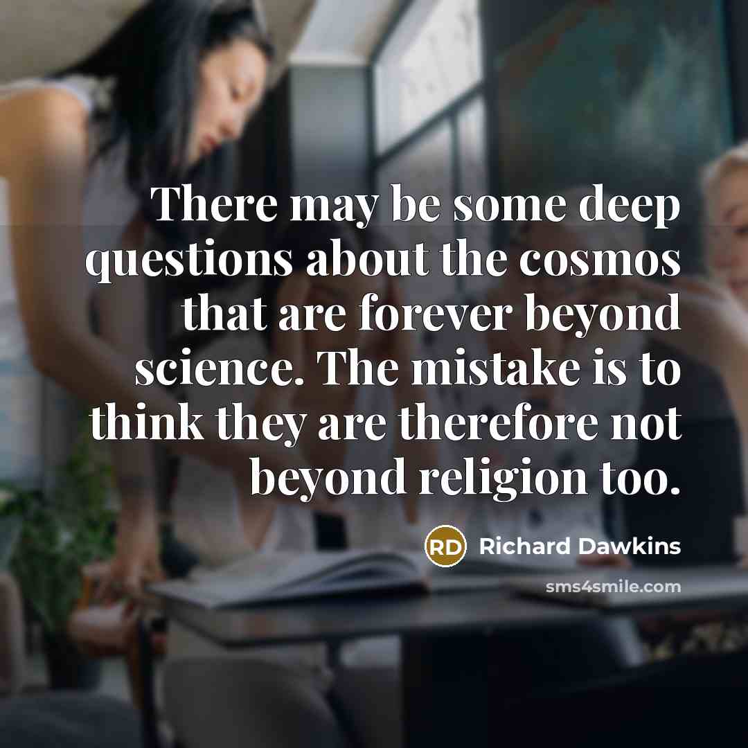 “There may be some deep questions about the cosmos that are forever beyond science. The mistake is to think they are therefore not beyond religion too.” quote by Richard Dawkins