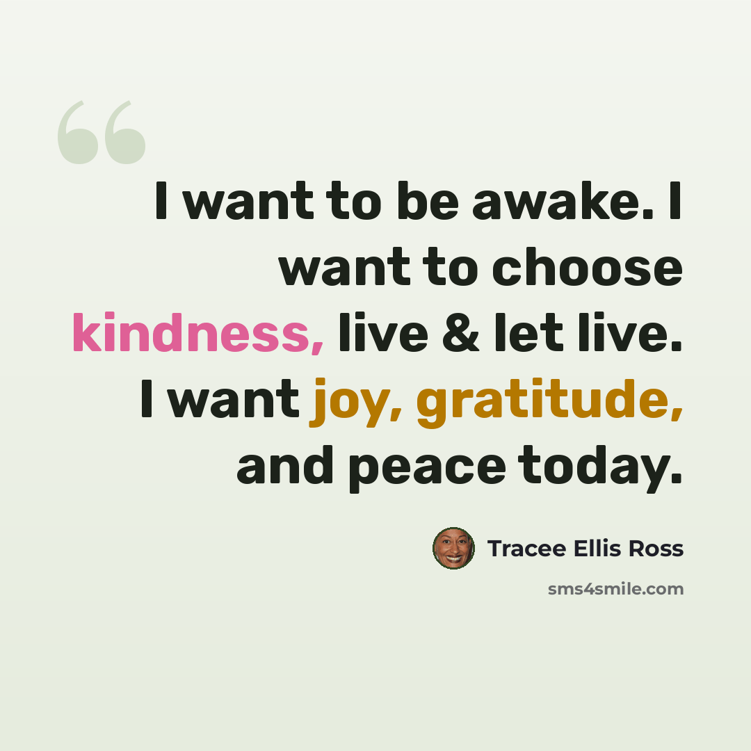 “I want to be awake. I want to choose kindness, live & let live. I want joy, gratitude, and peace today.” quote by Tracee Ellis Ross