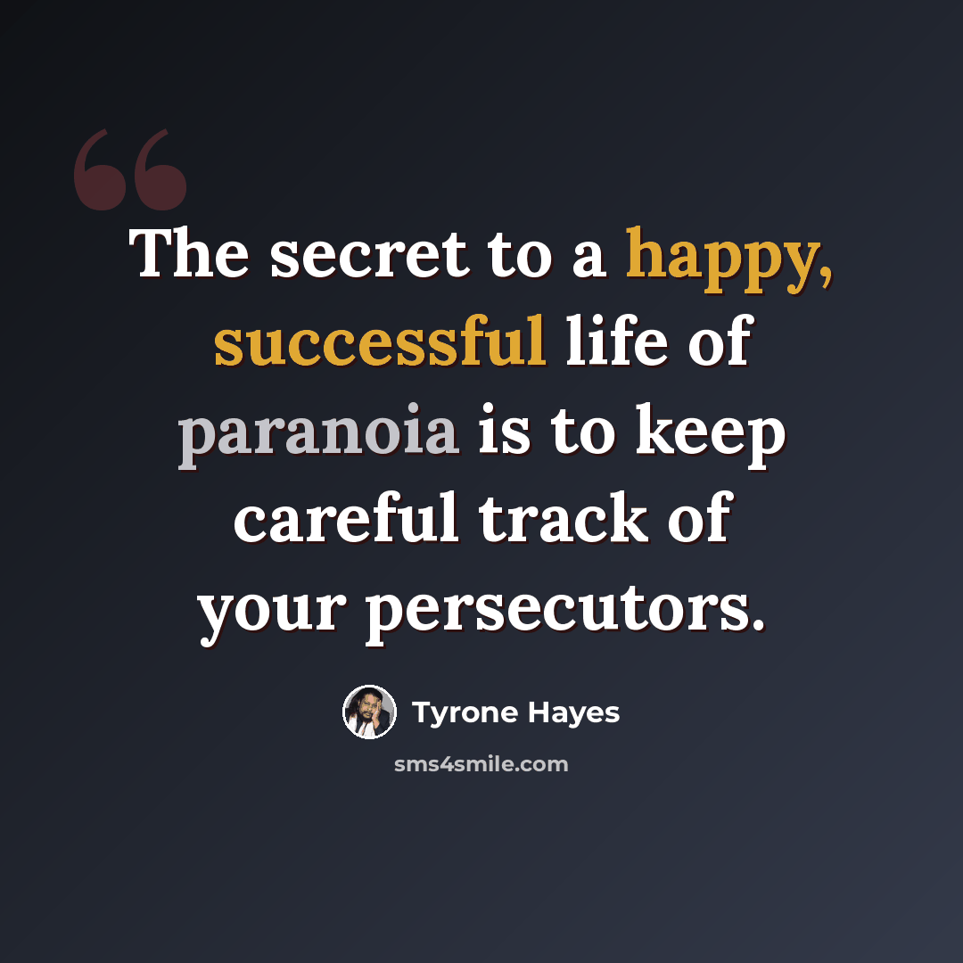“The secret to a happy, successful life of paranoia is to keep careful track of your persecutors.” quote by Tyrone Hayes