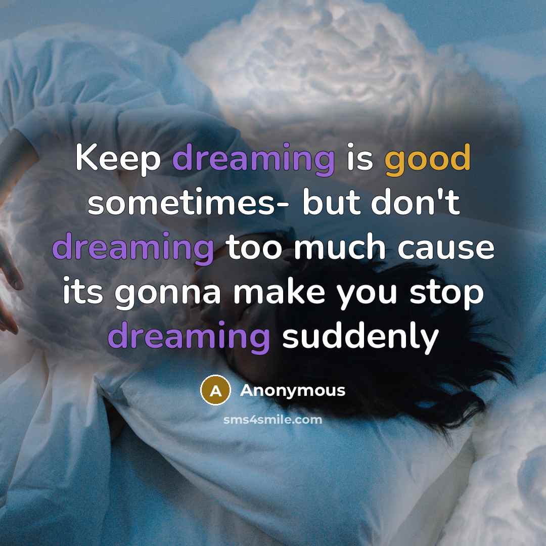 “Keep dreaming is good sometimes- but don't dreaming too much cause its gonna make you stop dreaming suddenly” quote by Anonymous