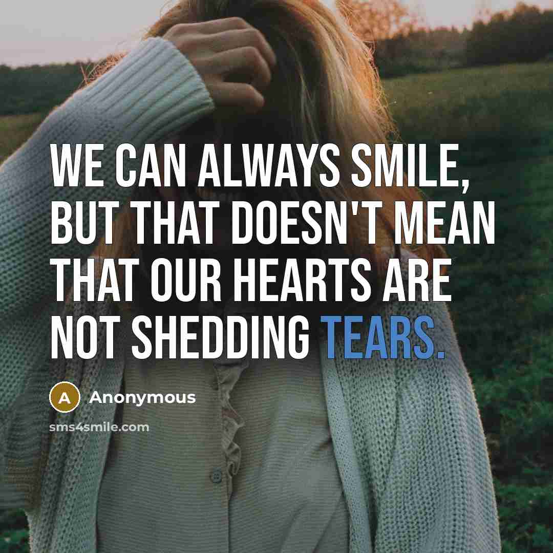 “We can always smile, but that doesn't mean that our hearts are not shedding tears.” quote by Anonymous