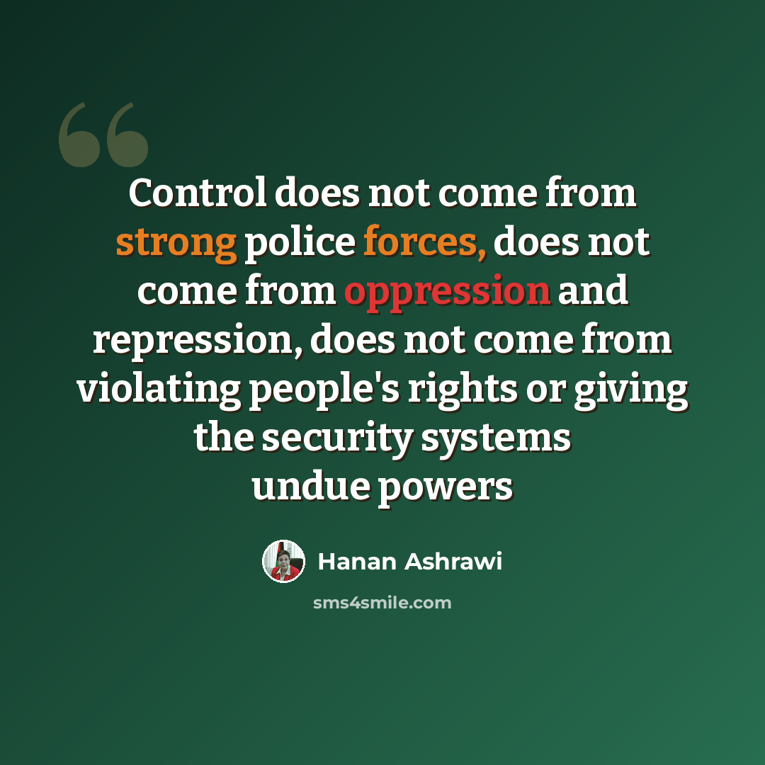 “Control does not come from strong police forces, does not come from oppression and repression, does not come from violating people's rights or giving the security systems undue powers” quote by Hanan Ashrawi