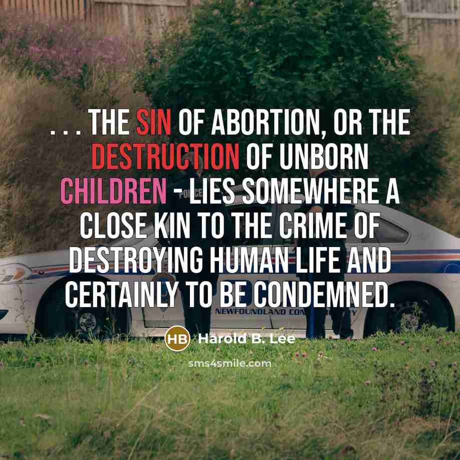 “. . . the sin of abortion, or the destruction of unborn children - lies somewhere a close kin to the crime of destroying human life and certainly to be condemned.” quote by Harold B. Lee
