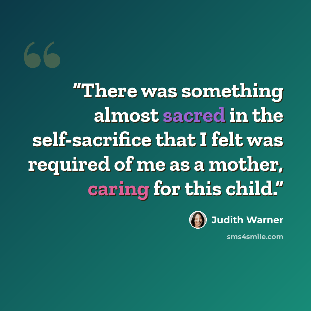“There was something almost sacred in the self-sacrifice that I felt was required of me as a mother, caring for this child.” quote by Judith Warner