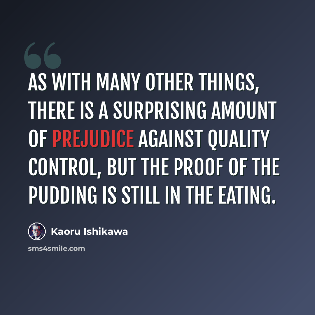 “As with many other things, there is a surprising amount of prejudice against quality control, but the proof of the pudding is still in the eating.” quote by Kaoru Ishikawa