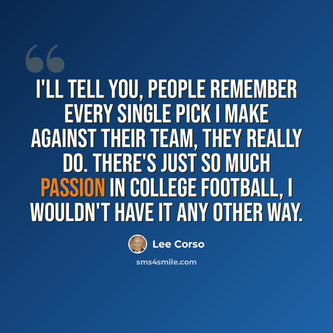 “I'll tell you, people remember every single pick I make against their team, they really do. There's just so much passion in college football, I wouldn't have it any other way.” quote by Lee Corso