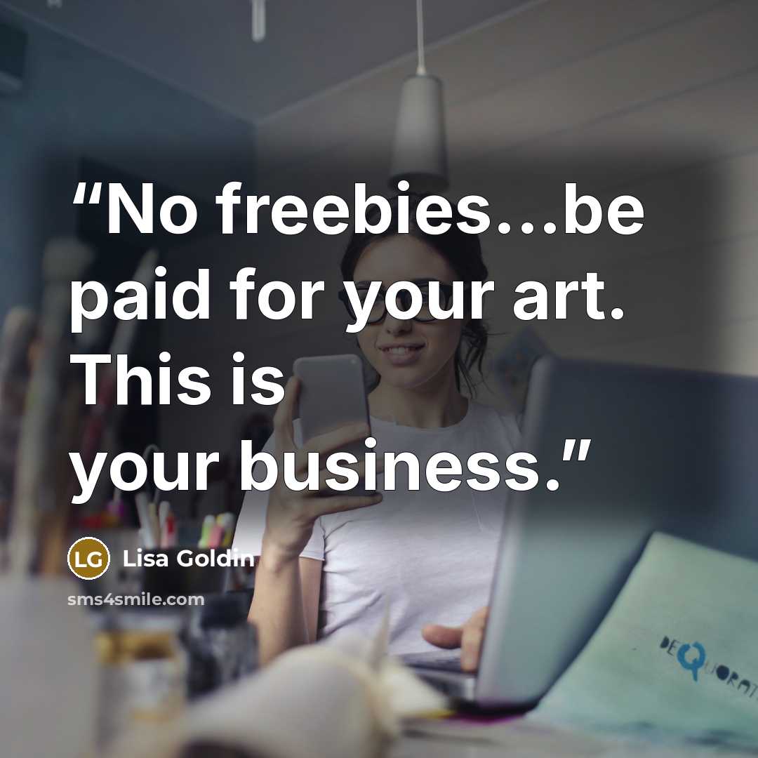“No freebies...be paid for your art. This is your business.” quote by Lisa Goldin