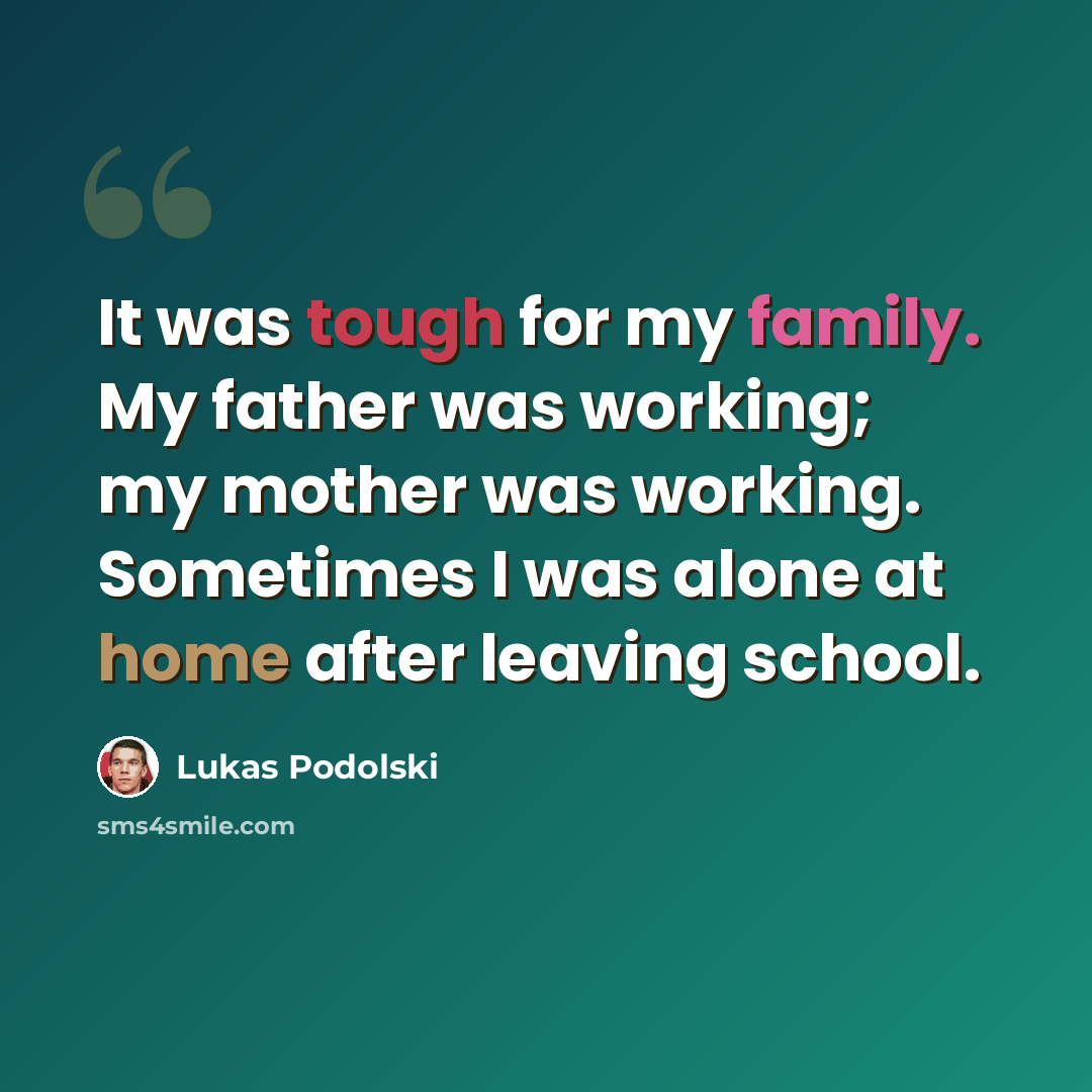 “It was tough for my family. My father was working; my mother was working. Sometimes I was alone at home after leaving school.” quote by Lukas Podolski