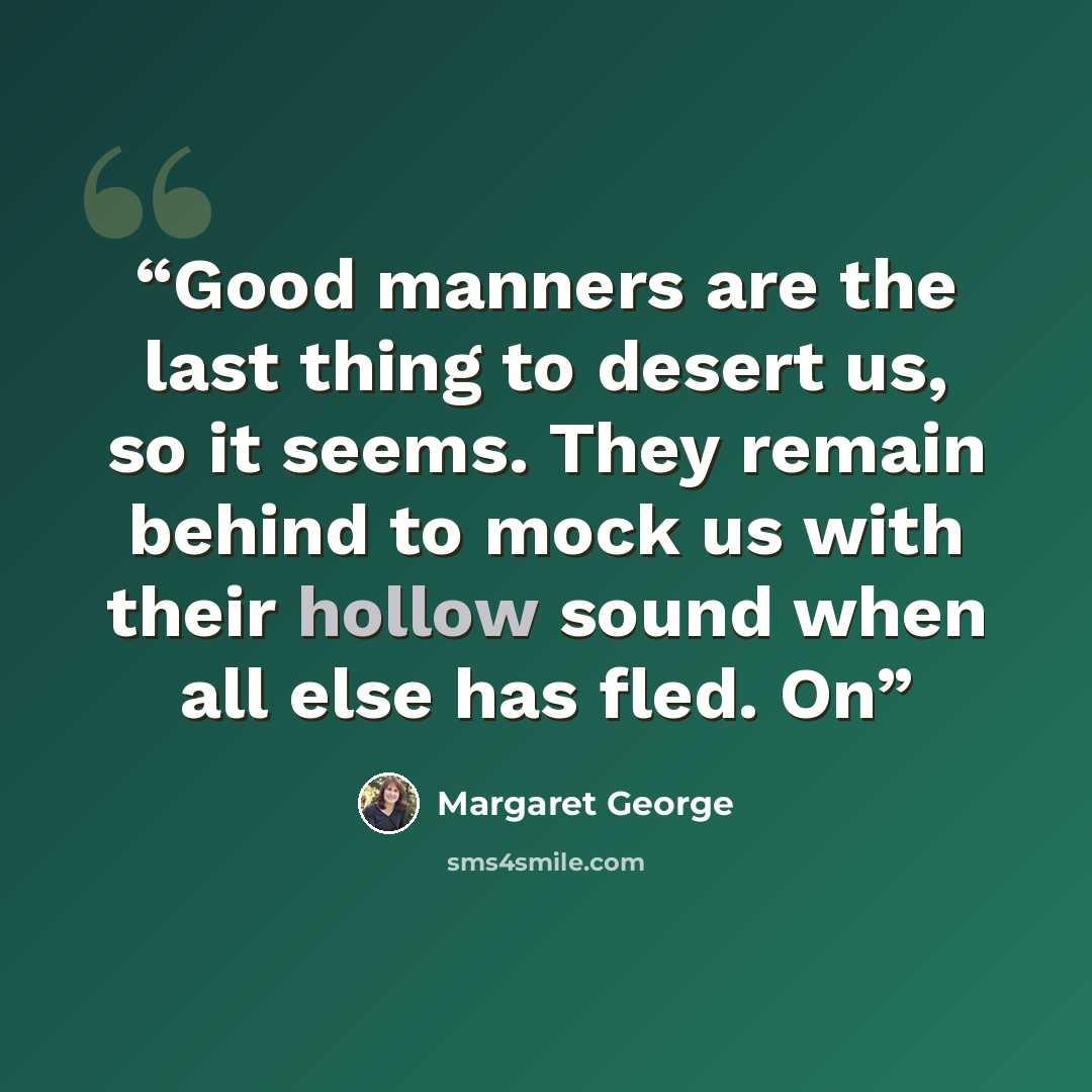 “Good manners are the last thing to desert us, so it seems. They remain behind to mock us with their hollow sound when all else has fled. On” quote by Margaret George