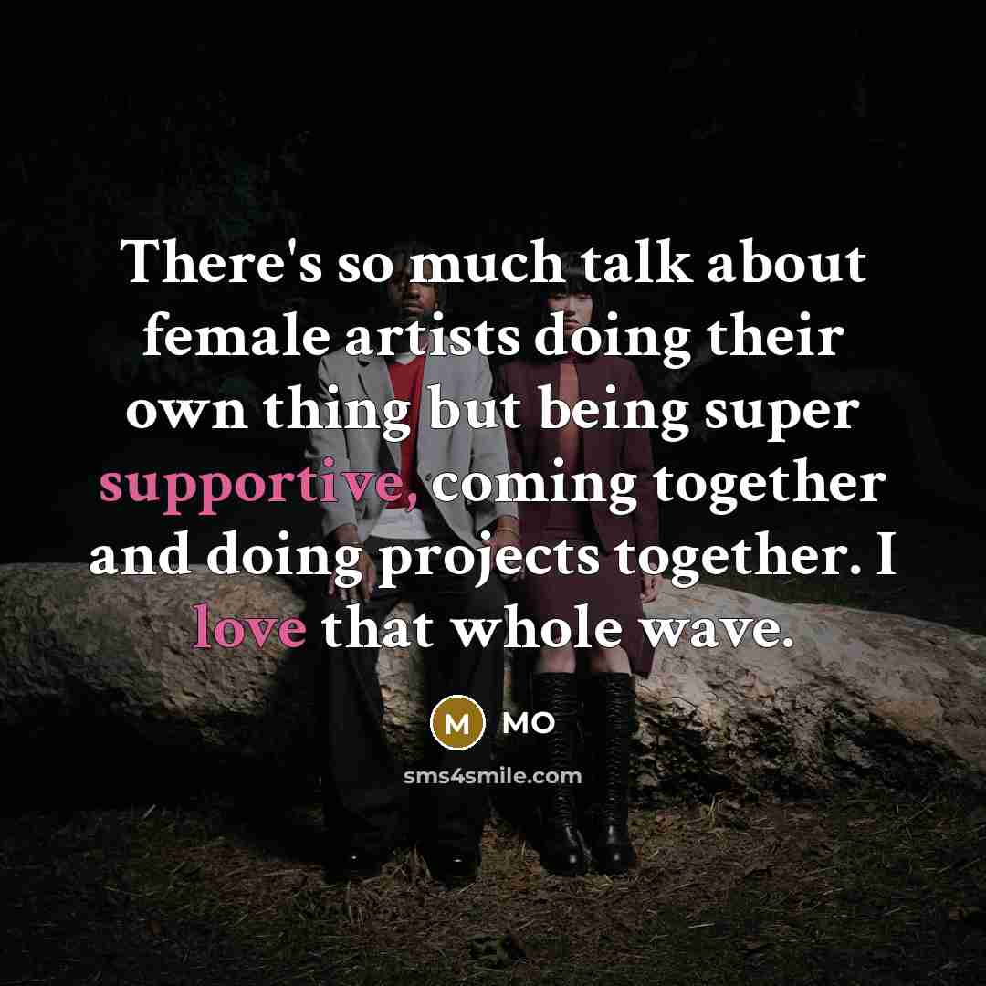 “There's so much talk about female artists doing their own thing but being super supportive, coming together and doing projects together. I love that whole wave.” quote by MO
