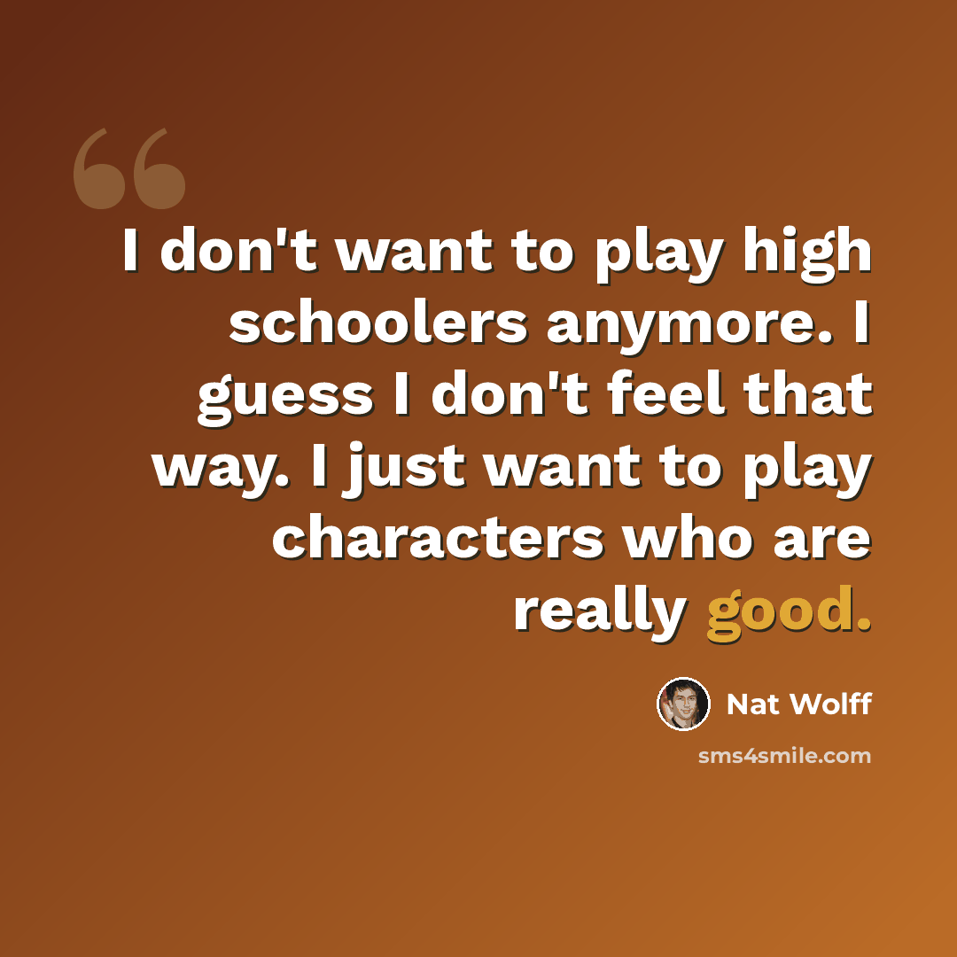 “I don't want to play high schoolers anymore. I guess I don't feel that way. I just want to play characters who are really good.” quote by Nat Wolff