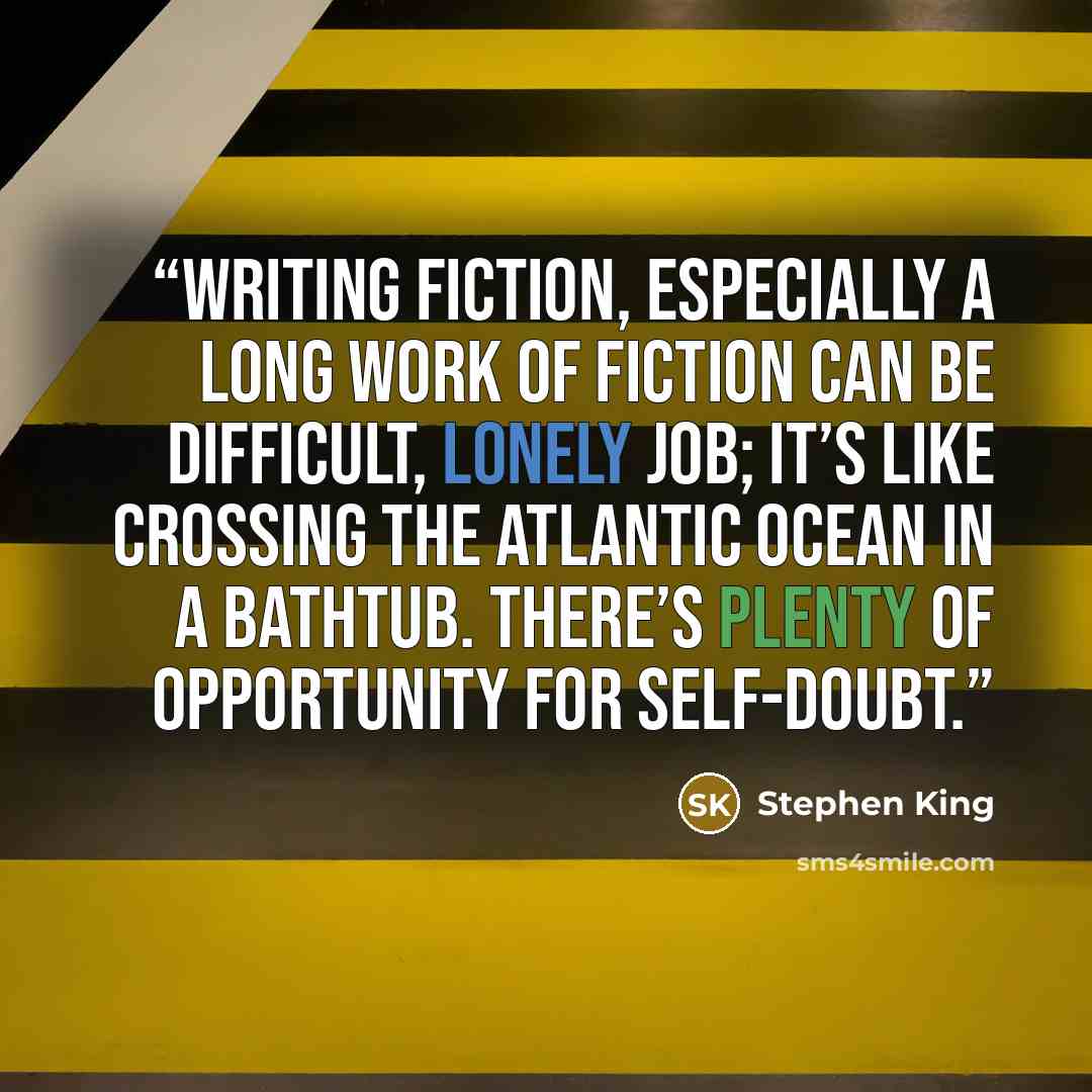 “Writing fiction, especially a long work of fiction can be difficult, lonely job; it’s like crossing the Atlantic Ocean in a bathtub. There’s plenty of opportunity for self-doubt.” quote by Stephen King