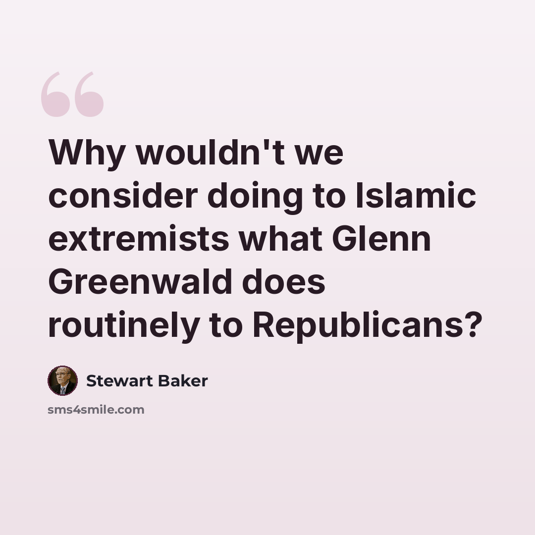 “Why wouldn't we consider doing to Islamic extremists what Glenn Greenwald does routinely to Republicans?” quote by Stewart Baker