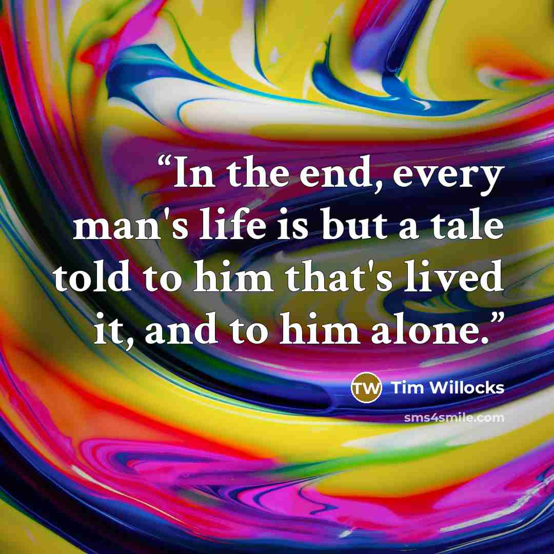 “In the end, every man's life is but a tale told to him that's lived it, and to him alone.” quote by Tim Willocks