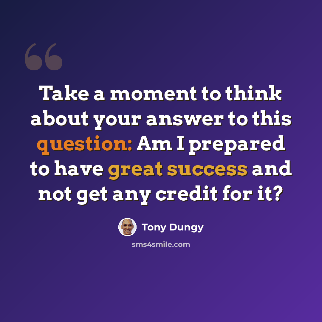 “Take a moment to think about your answer to this question: Am I prepared to have great success and not get any credit for it?” quote by Tony Dungy