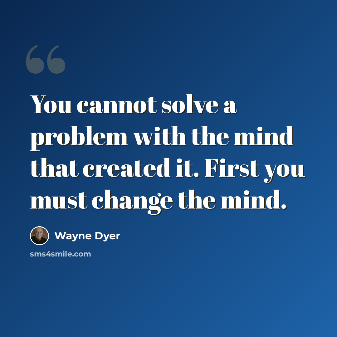 “You cannot solve a problem with the mind that created it. First you must change the mind.” quote by Wayne Dyer