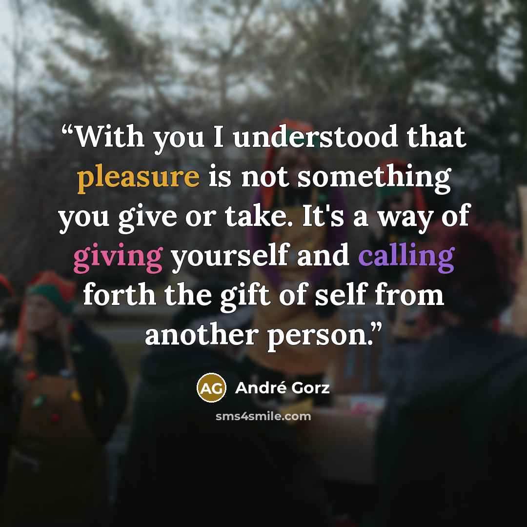 “With you I understood that pleasure is not something you give or take. It's a way of giving yourself and calling forth the gift of self from another person.” quote by André Gorz