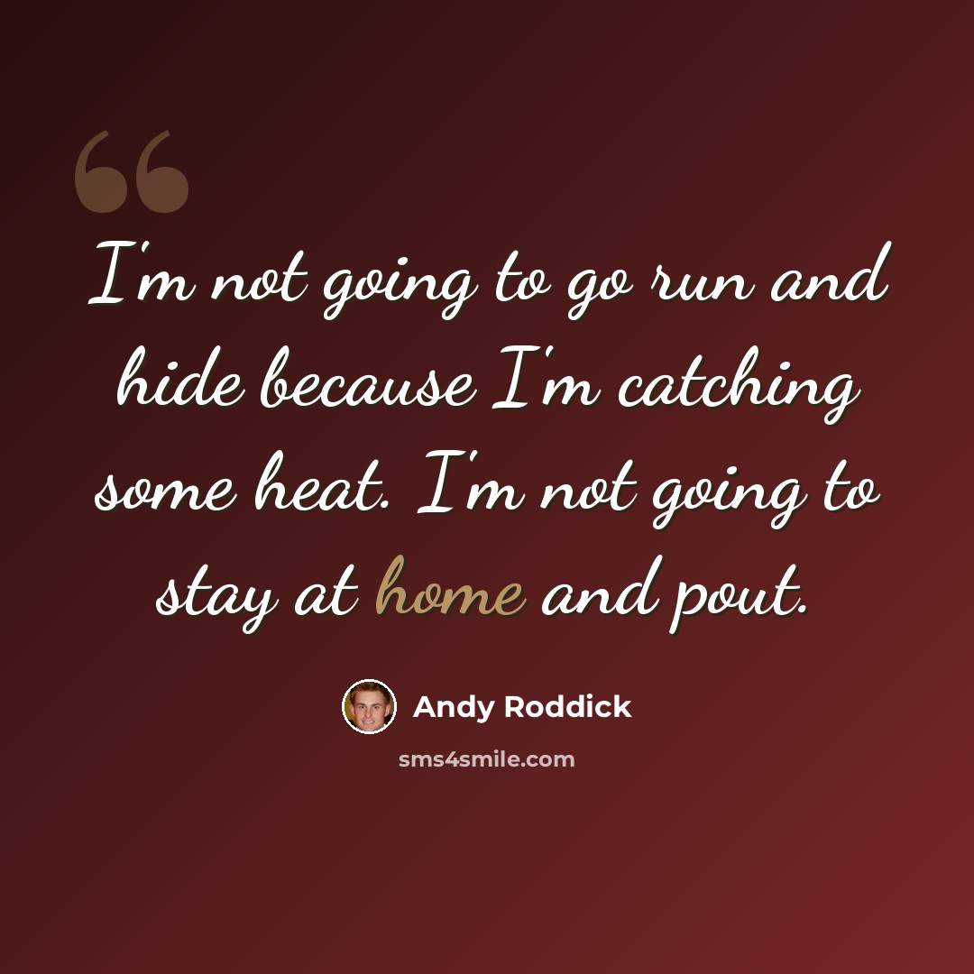 “I'm not going to go run and hide because I'm catching some heat. I'm not going to stay at home and pout.” quote by Andy Roddick