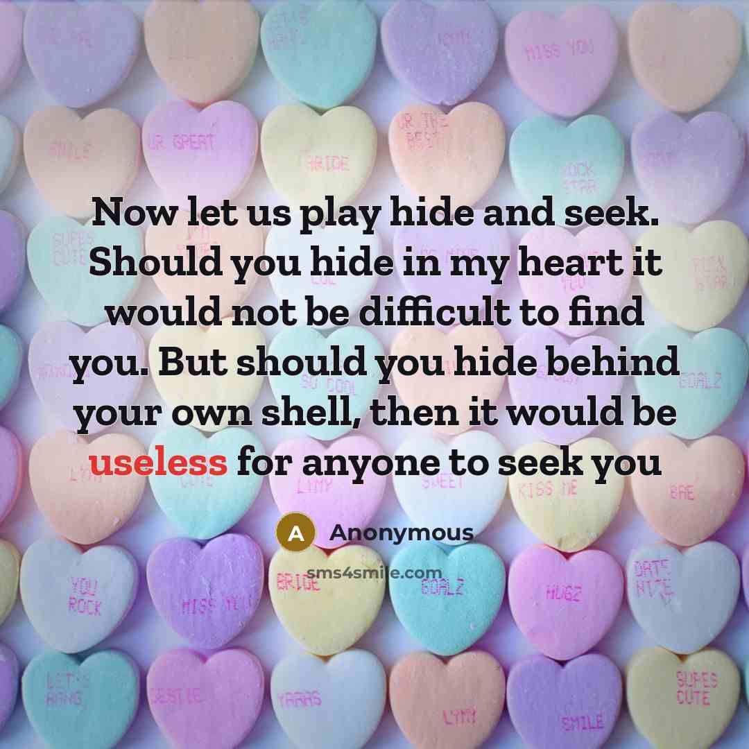 “Now let us play hide and seek. Should you hide in my heart it would not be difficult to find you. But should you hide behind your own shell, then it would be useless for anyone to seek you” quote by Anonymous