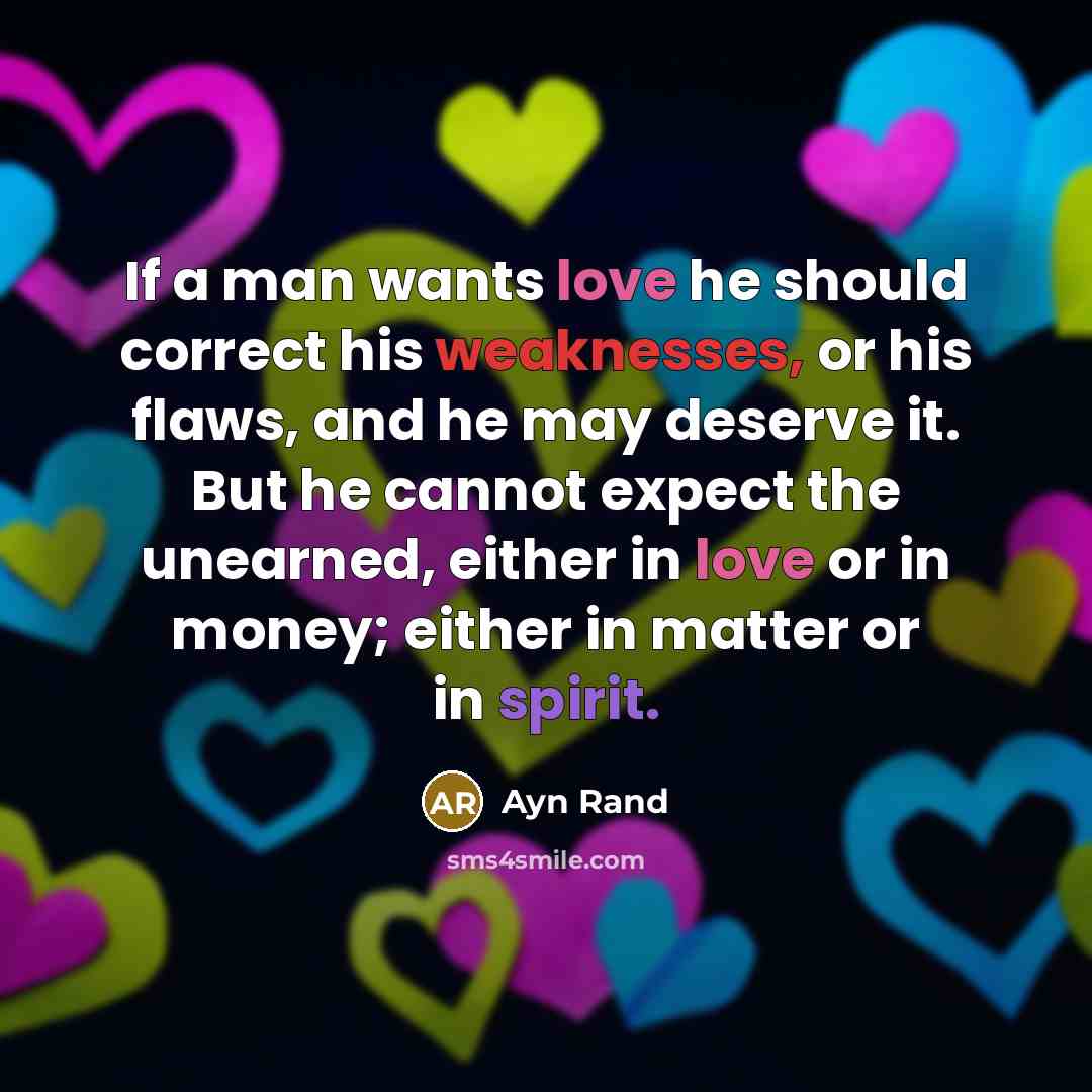 “If a man wants love he should correct his weaknesses, or his flaws, and he may deserve it. But he cannot expect the unearned, either in love or in money; either in matter or in spirit.” quote by Ayn Rand