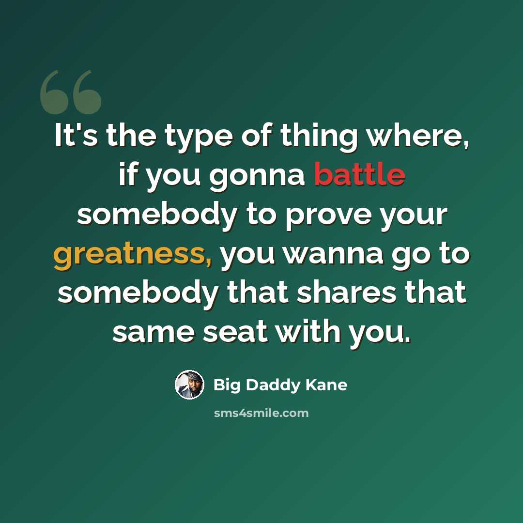“It's the type of thing where, if you gonna battle somebody to prove your greatness, you wanna go to somebody that shares that same seat with you.” quote by Big Daddy Kane