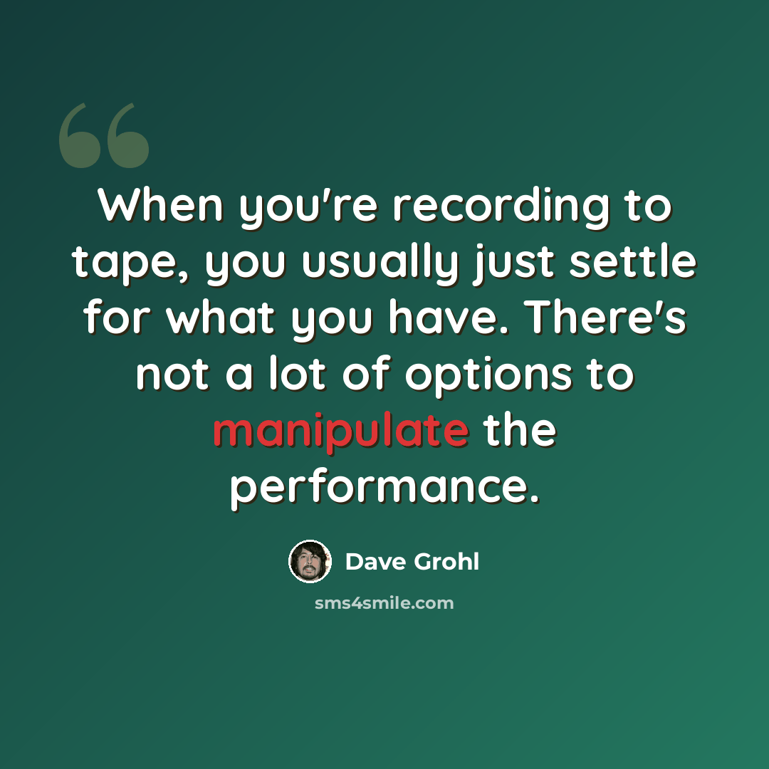 “When you're recording to tape, you usually just settle for what you have. There's not a lot of options to manipulate the performance.” quote by Dave Grohl