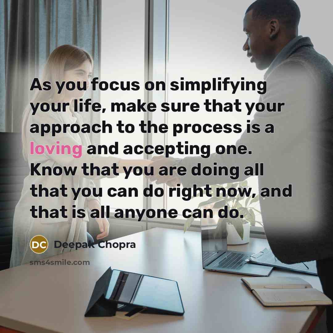 “As you focus on simplifying your life, make sure that your approach to the process is a loving and accepting one. Know that you are doing all that you can do right now, and that is all anyone can do.” quote by Deepak Chopra