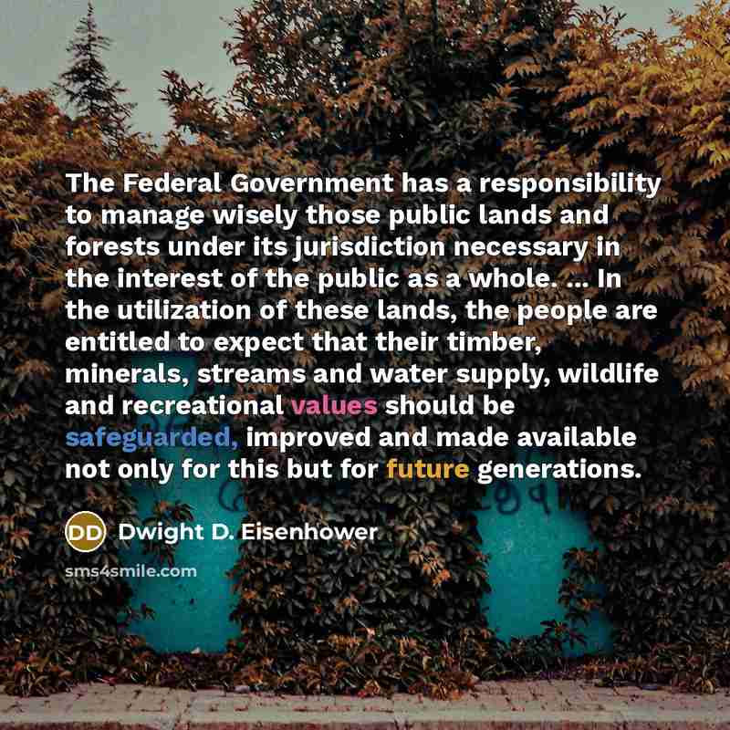 “The Federal Government has a responsibility to manage wisely those public lands and forests under its jurisdiction necessary in the interest of the public as a whole. ... In the utilization of these lands, the people are entitled to expect that their timber, minerals, streams and water supply…” quote by Dwight D. Eisenhower