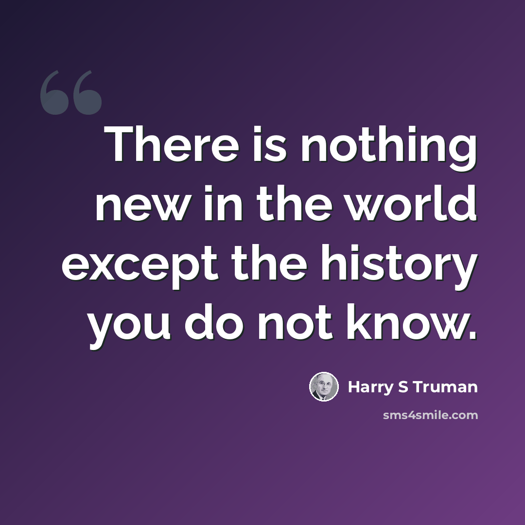 “There is nothing new in the world except the history you do not know.” quote by Harry S Truman
