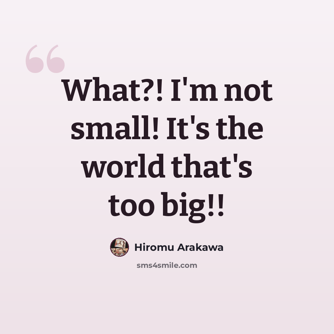 “What?! I'm not small! It's the world that's too big!!” quote by Hiromu Arakawa