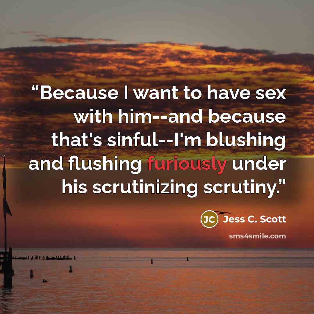 “Because I want to have sex with him--and because that's sinful--I'm blushing and flushing furiously under his scrutinizing scrutiny.” quote by Jess C. Scott