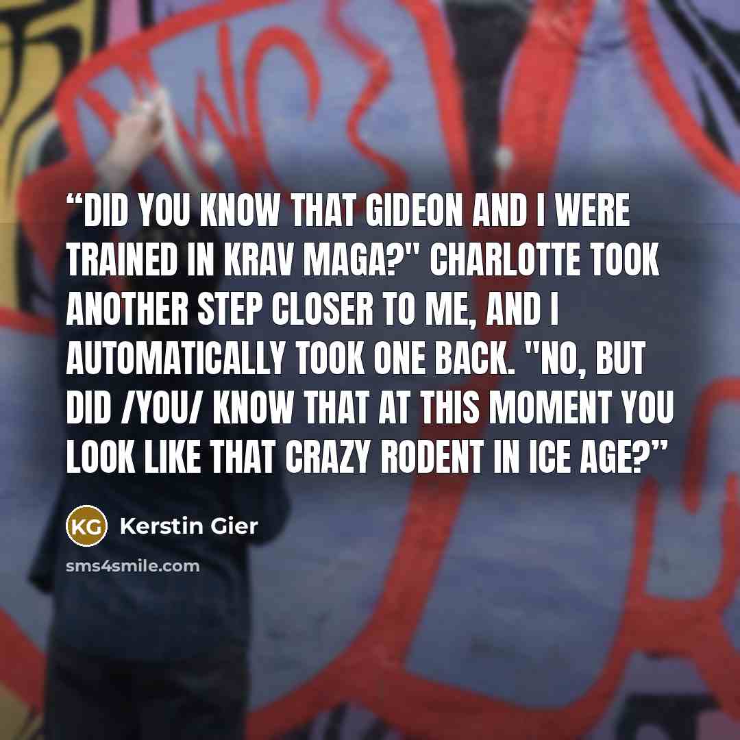 “Did you know that Gideon and I were trained in Krav Maga?" Charlotte took another step closer to me, and I automatically took one back. "No, but did /you/ know that at this moment you look like that crazy rodent in Ice Age?” quote by Kerstin Gier