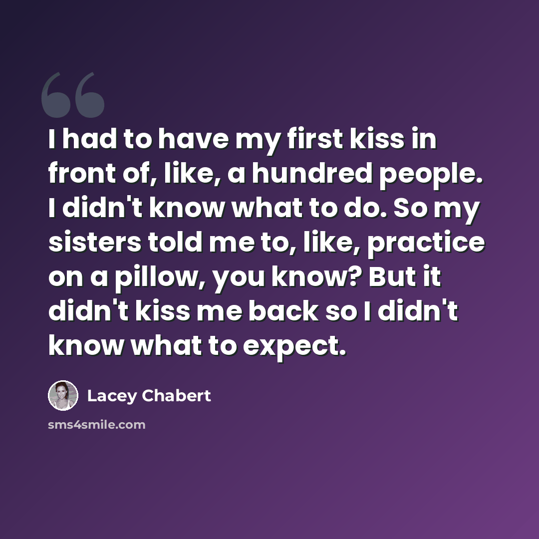 “I had to have my first kiss in front of, like, a hundred people. I didn't know what to do. So my sisters told me to, like, practice on a pillow, you know? But it didn't kiss me back so I didn't know what to expect.” quote by Lacey Chabert