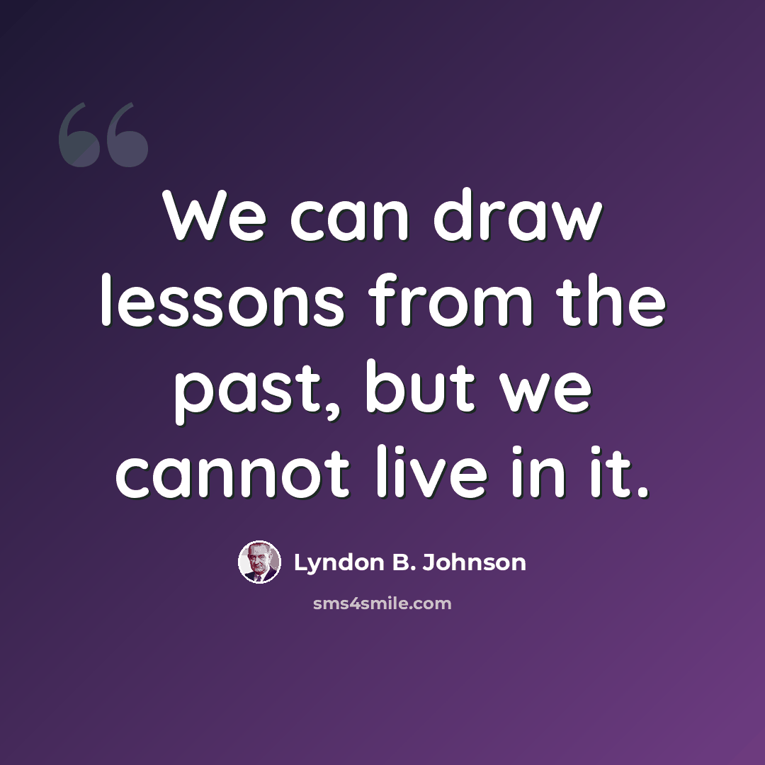 “We can draw lessons from the past, but we cannot live in it.” quote by Lyndon B. Johnson