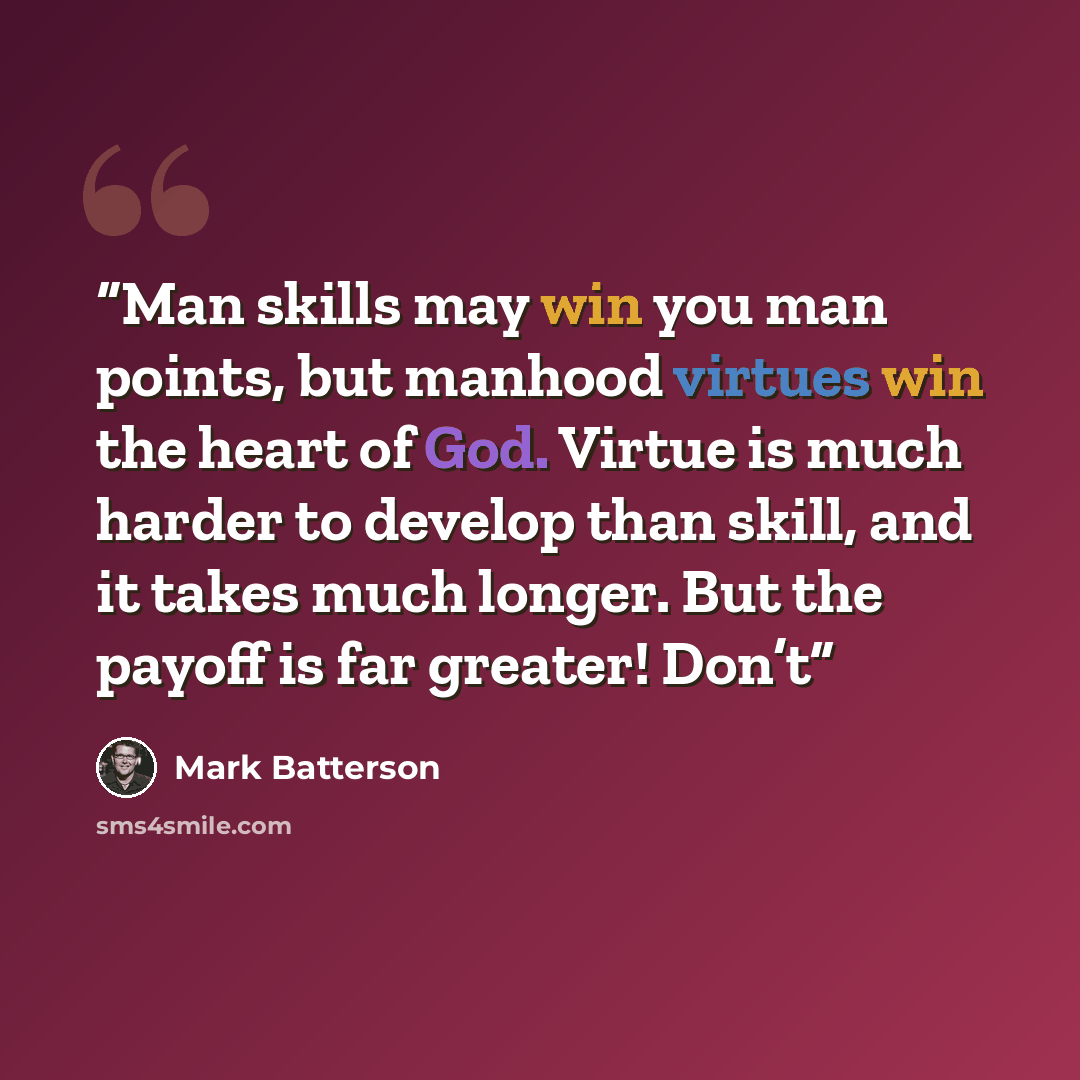 “Man skills may win you man points, but manhood virtues win the heart of God. Virtue is much harder to develop than skill, and it takes much longer. But the payoff is far greater! Don’t” quote by Mark Batterson