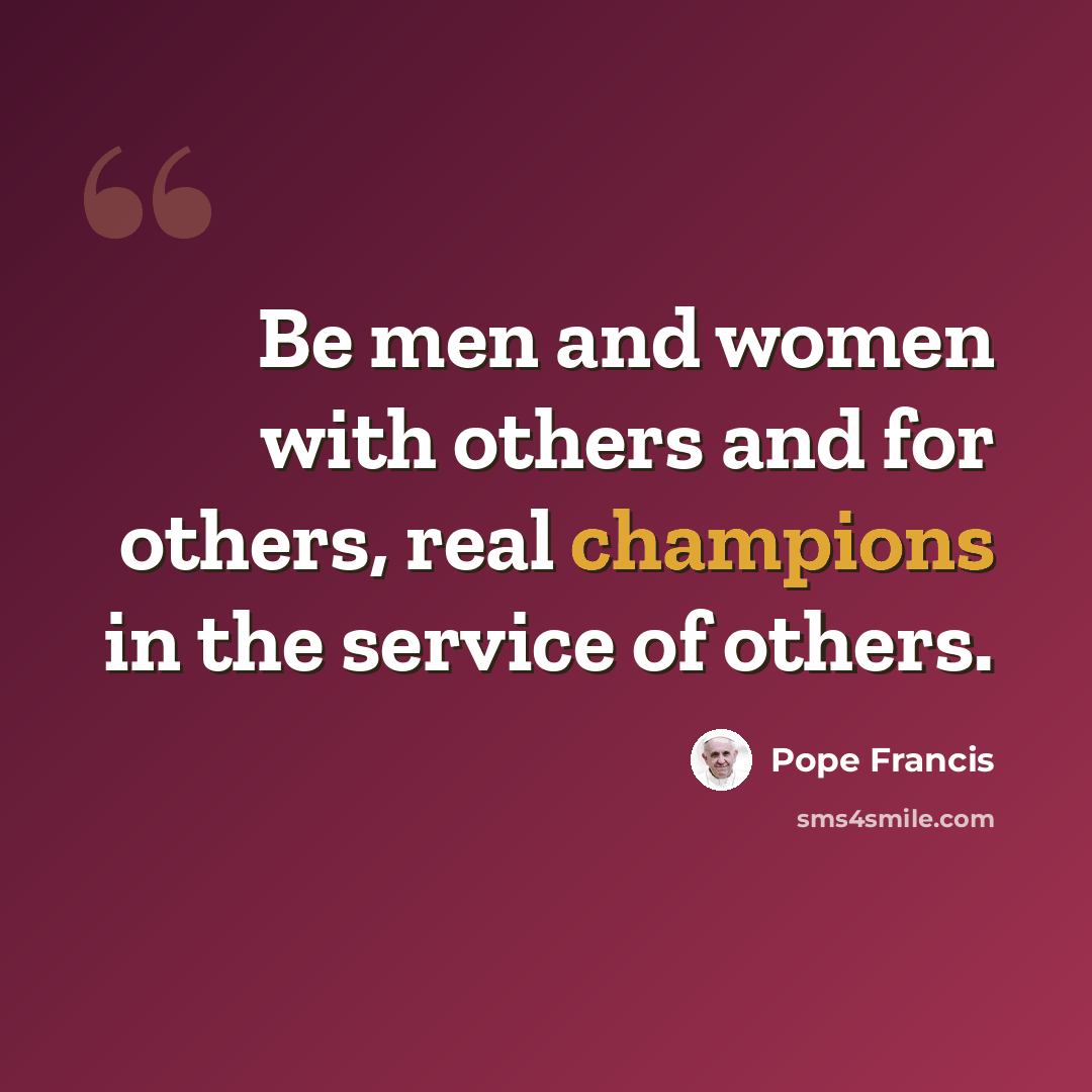 “Be men and women with others and for others, real champions in the service of others.” quote by Pope Francis