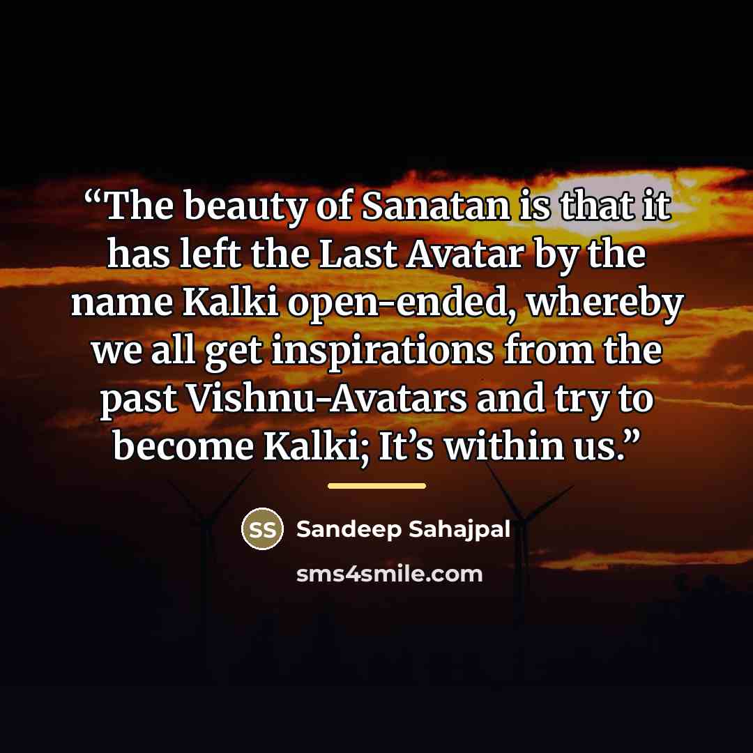 “The beauty of Sanatan is that it has left the Last Avatar by the name Kalki open-ended, whereby we all get inspirations from the past Vishnu-Avatars and try to become Kalki; It’s within us.” quote by Sandeep Sahajpal