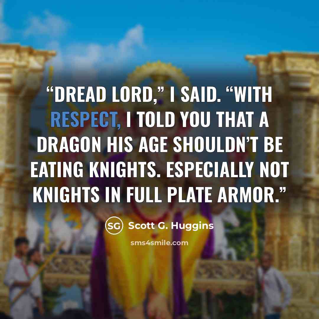 “Dread Lord,” I said. “With respect, I told you that a dragon his age shouldn’t be eating knights. Especially not knights in full plate armor.” quote by Scott G. Huggins