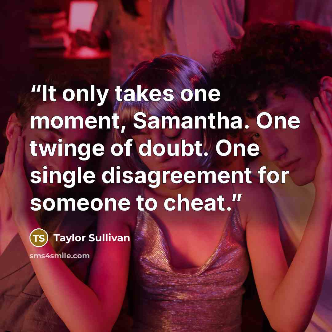 “It only takes one moment, Samantha. One twinge of doubt. One single disagreement for someone to cheat.” quote by Taylor Sullivan