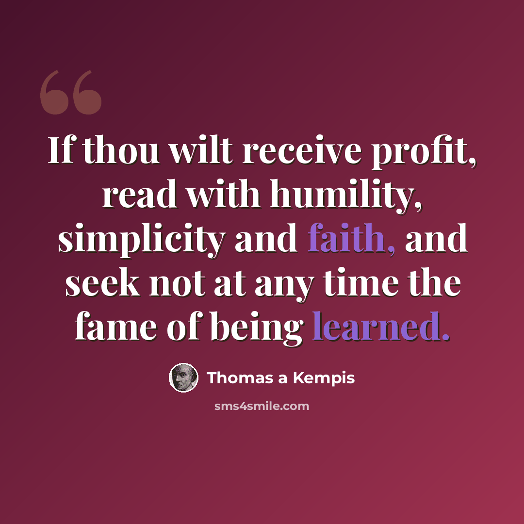 “If thou wilt receive profit, read with humility, simplicity and faith, and seek not at any time the fame of being learned.” quote by Thomas a Kempis